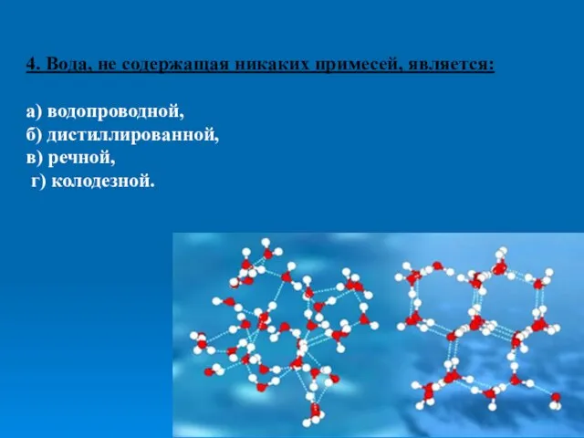 4. Вода, не содержащая никаких примесей, является: а) водопроводной, б) дистиллированной, в) речной, г) колодезной.