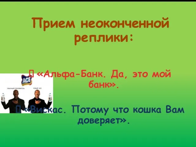 Прием неоконченной реплики: «Альфа-Банк. Да, это мой банк». «Вискас. Потому что кошка Вам доверяет».