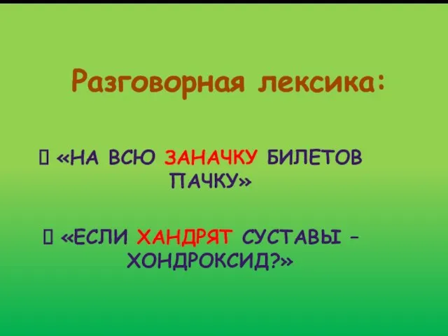 Разговорная лексика: «НА ВСЮ ЗАНАЧКУ БИЛЕТОВ ПАЧКУ» «ЕСЛИ ХАНДРЯТ СУСТАВЫ – ХОНДРОКСИД?»