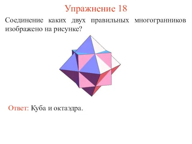 Упражнение 18 Соединение каких двух правильных многогранников изображено на рисунке? Ответ: Куба и октаэдра.