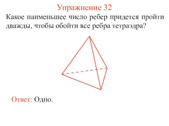 Упражнение 32 Какое наименьшее число ребер придется пройти дважды, чтобы обойти все ребра тетраэдра? Ответ: Одно.