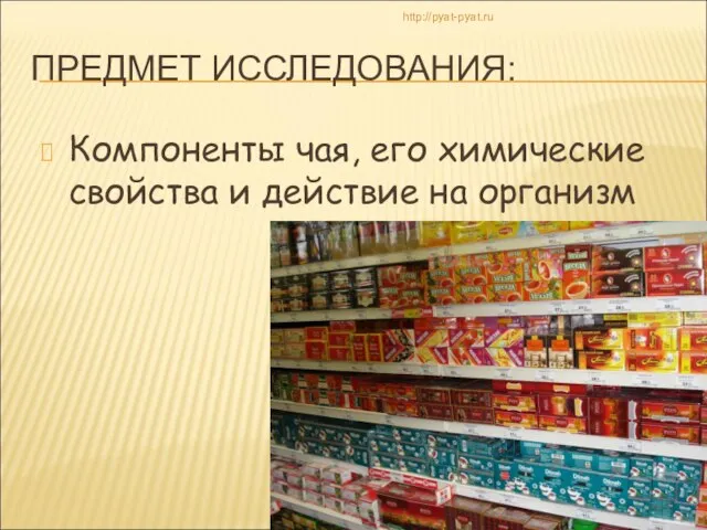 ПРЕДМЕТ ИССЛЕДОВАНИЯ: Компоненты чая, его химические свойства и действие на организм http://pyat-pyat.ru