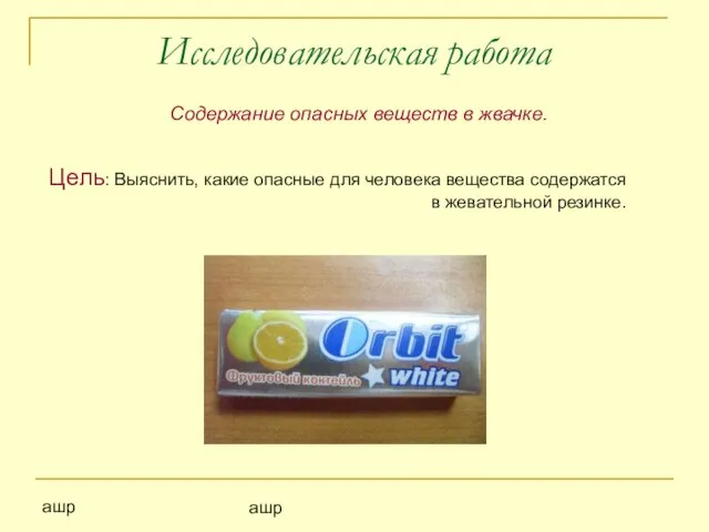 ашр ашр Исследовательская работа Содержание опасных веществ в жвачке. Цель: Выяснить, какие