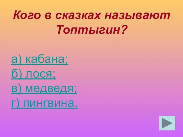 Кого в сказках называют Топтыгин? а) кабана; б) лося; в) медведя; г) пингвина.