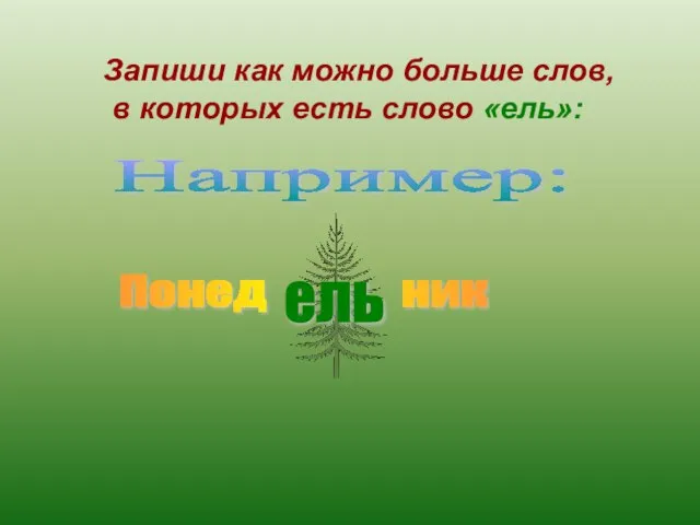 Запиши как можно больше слов, в которых есть слово «ель»: Например: Понед ник ель