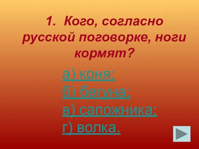 1. Кого, согласно русской поговорке, ноги кормят? а) коня; б) бегуна; в) сапожника; г) волка.