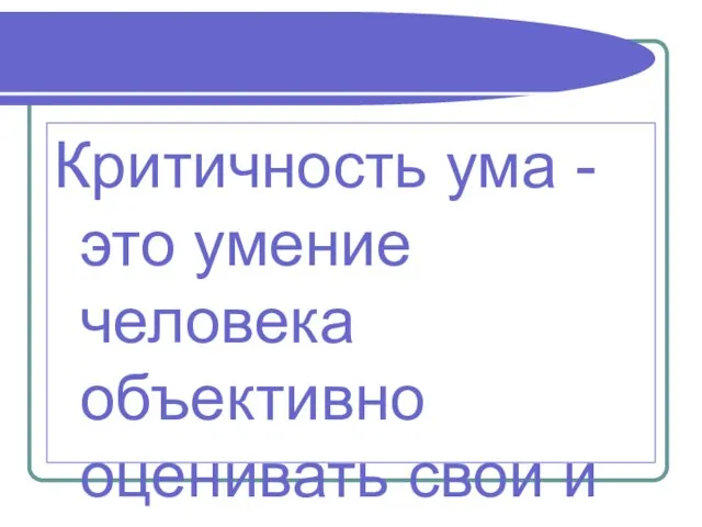 Критичность ума -это умение человека объективно оценивать свои и чужие мысли.