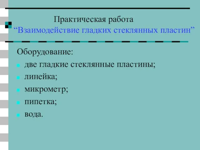 Практическая работа “Взаимодействие гладких стеклянных пластин” Оборудование: две гладкие стеклянные пластины; линейка; микрометр; пипетка; вода.