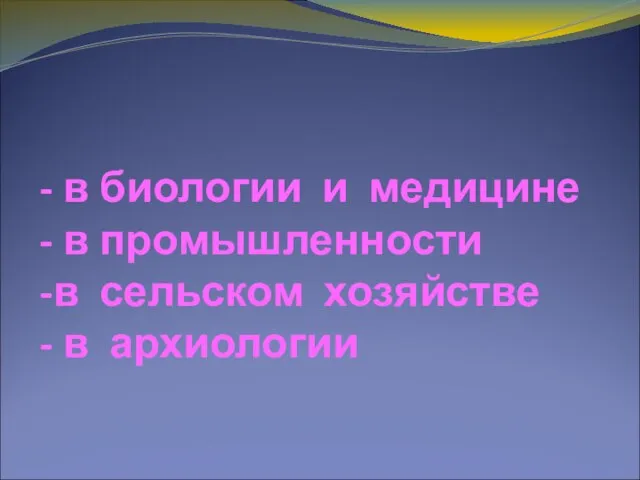 - в биологии и медицине - в промышленности -в сельском хозяйстве - в архиологии