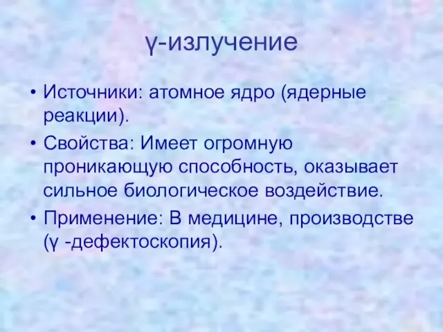 γ-излучение Источники: атомное ядро (ядерные реакции). Свойства: Имеет огромную проникающую способность, оказывает