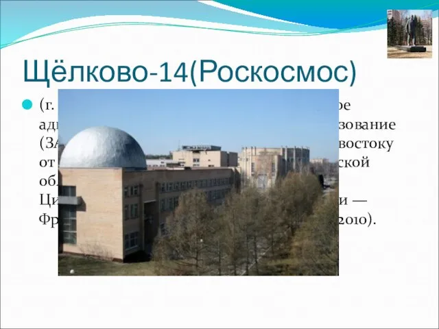 Щёлково-14(Роскосмос) (г. Щёлково-14, пос. Звёздный) — закрытое административно-территориальное образование (ЗАТО), расположенный в