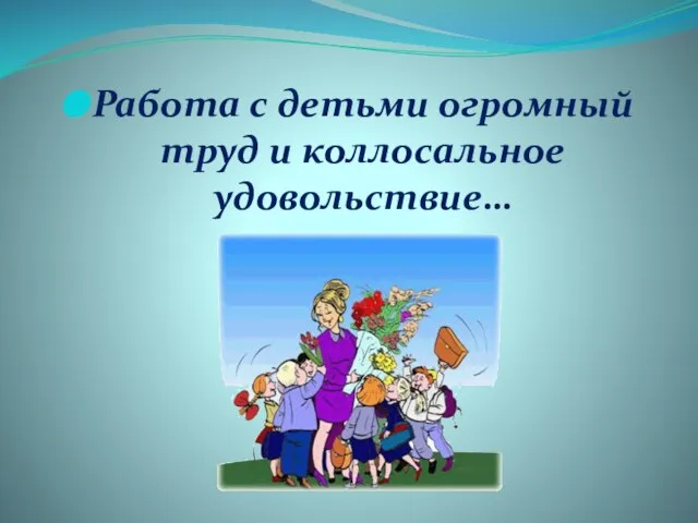 Работа с детьми огромный труд и коллосальное удовольствие…