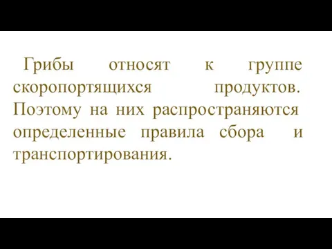 Грибы относят к группе скоропортящихся продуктов. Поэтому на них распрост­раняются определенные правила сбора и транспортирования.