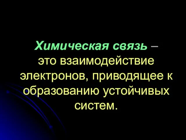 Химическая связь – это взаимодействие электронов, приводящее к образованию устойчивых систем.