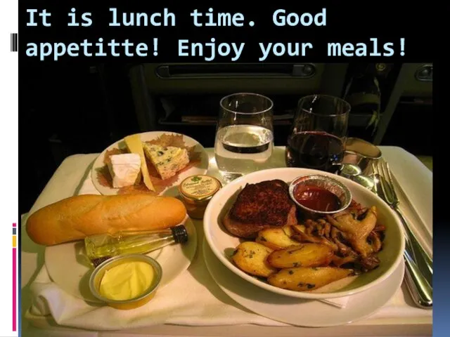 It is lunch time. Good appetitte! Enjoy your meals!