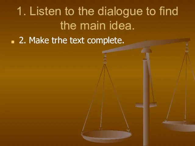 1. Listen to the dialogue to find the main idea. 2. Make trhe text complete.