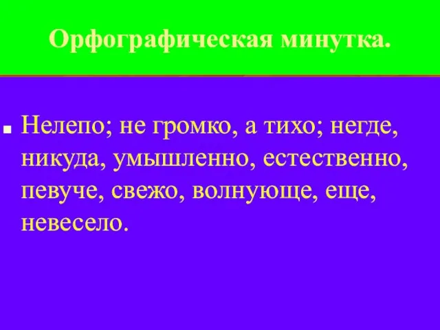 Орфографическая минутка. Нелепо; не громко, а тихо; негде, никуда, умышленно, естественно, певуче, свежо, волнующе, еще, невесело.