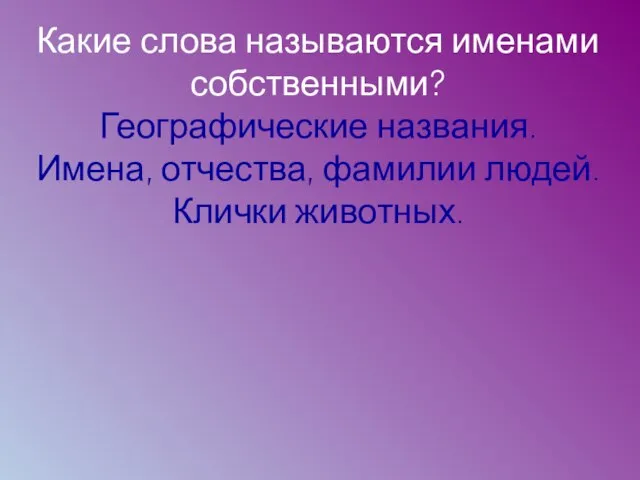 Какие слова называются именами собственными? Географические названия. Имена, отчества, фамилии людей. Клички животных.