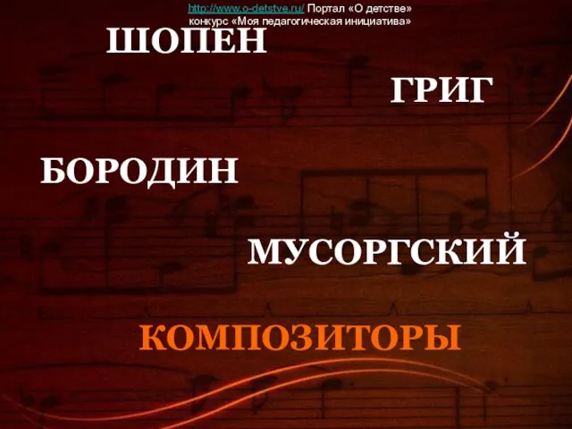 ГРИГ БОРОДИН ШОПЕН КОМПОЗИТОРЫ МУСОРГСКИЙ http://www.o-detstve.ru/ Портал «О детстве» конкурс «Моя педагогическая инициатива»