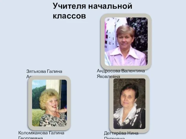 Зятькова Галина Архиповна Учителя начальной классов Коломжанова Галина Георгиевна Дегтярёва Нина Петровна Андросова Валентина Яковлевна