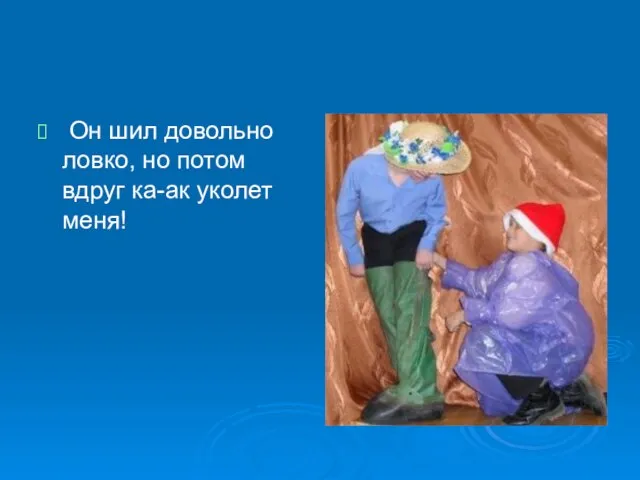 Он шил довольно ловко, но потом вдруг ка-ак уколет меня!