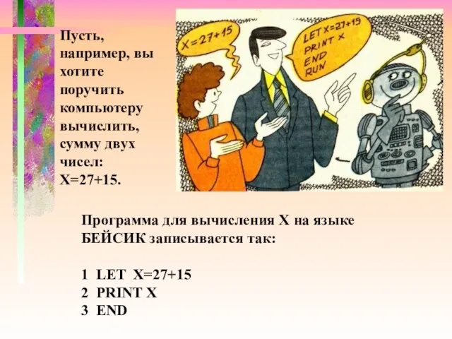 Пусть, например, вы хотите поручить компьютеру вычислить, сумму двух чисел: Х=27+15. Программа