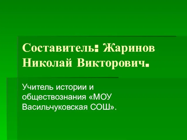 Составитель: Жаринов Николай Викторович. Учитель истории и обществознания «МОУ Васильчуковская СОШ».