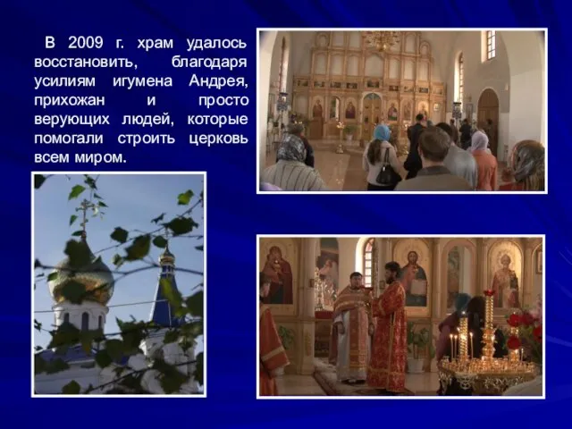 В 2009 г. храм удалось восстановить, благодаря усилиям игумена Андрея, прихожан и