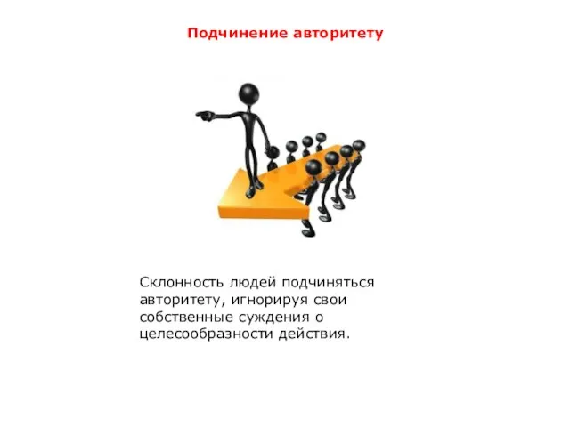 Подчинение авторитету Склонность людей подчиняться авторитету, игнорируя свои собственные суждения о целесообразности действия.