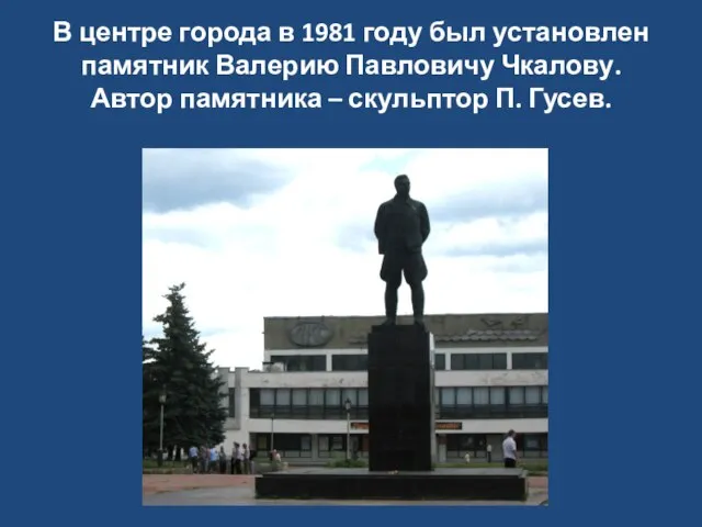 В центре города в 1981 году был установлен памятник Валерию Павловичу Чкалову.