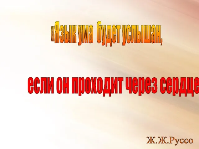 «Язык ума будет услышан, если он проходит через сердце» Ж.Ж.Руссо