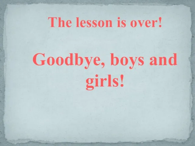 The lesson is over! Goodbye, boys and girls!