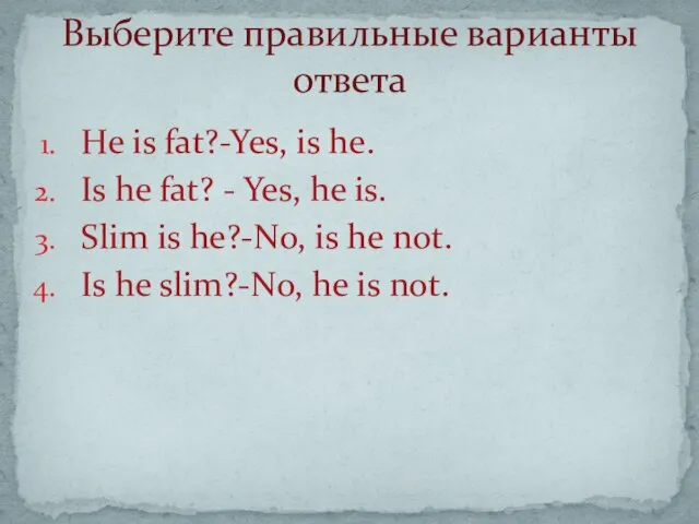 Выберите правильные варианты ответа He is fat?-Yes, is he. Is he fat?