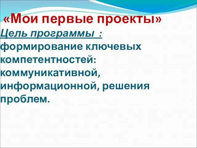 «Мои первые проекты» Цель программы : формирование ключевых компетентностей: коммуникативной, информационной, решения проблем.