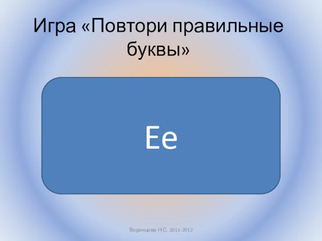 Воронцова Н.С. 2011-2012 Игра «Повтори правильные буквы» Ee