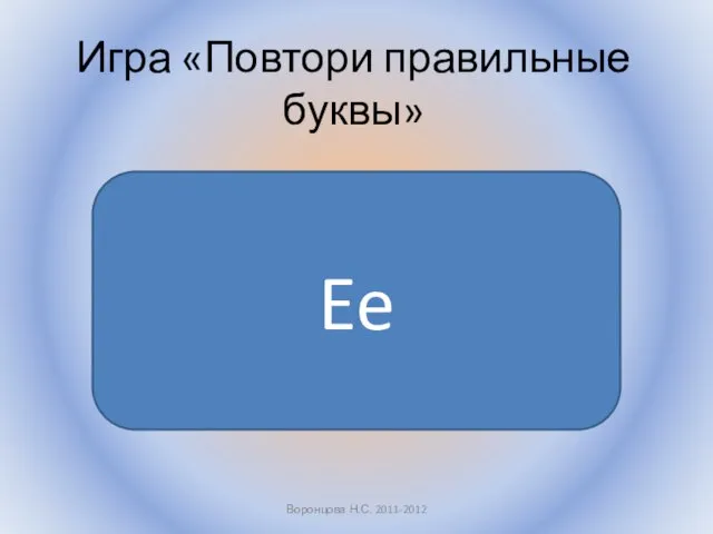 Воронцова Н.С. 2011-2012 Игра «Повтори правильные буквы» Ee