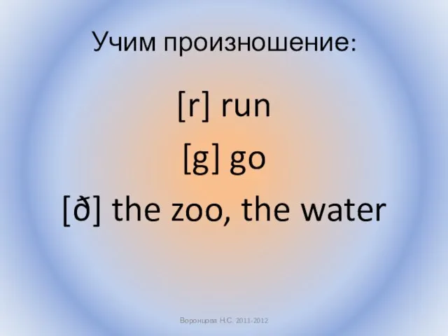 Учим произношение: [r] run [g] go [ð] the zoo, the water Воронцова Н.С. 2011-2012