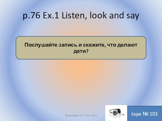 p.76 Ex.1 Listen, look and say Воронцова Н.С. 2011-2012 Послушайте запись и