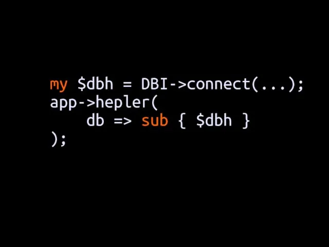 my $dbh = DBI->connect(...); app->hepler( db => sub { $dbh } );