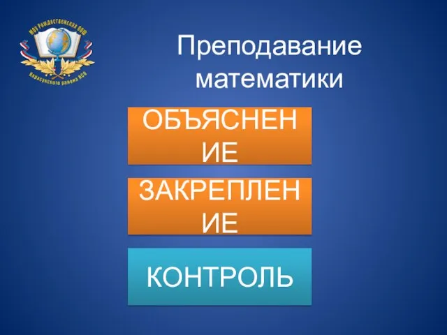 Преподавание математики ОБЪЯСНЕНИЕ ЗАКРЕПЛЕНИЕ КОНТРОЛЬ