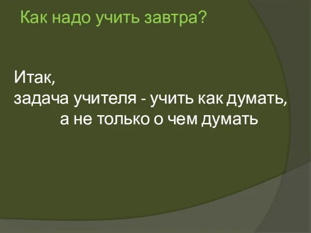 Итак, задача учителя - учить как думать, а не только о чем