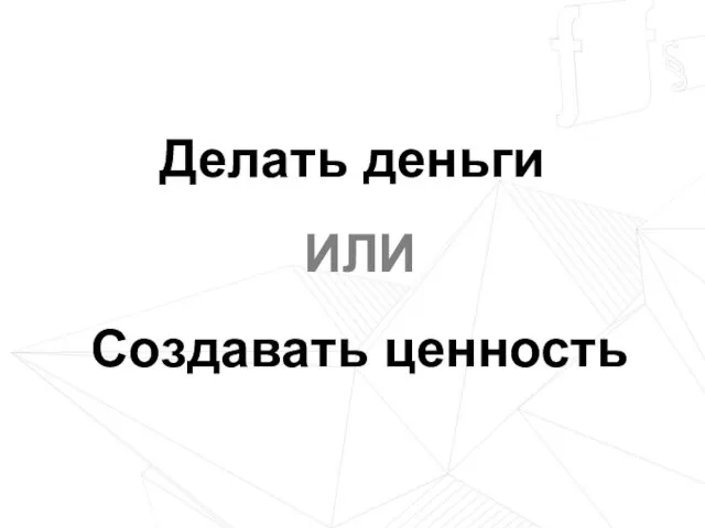 Делать деньги ИЛИ Создавать ценность