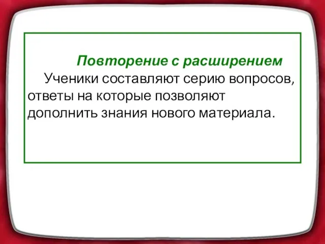 Повторение с расширением Ученики составляют серию вопросов, ответы на которые позволяют дополнить знания нового материала.