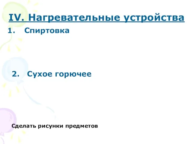 IV. Нагревательные устройства Спиртовка 2. Сухое горючее Сделать рисунки предметов