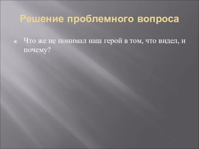 Решение проблемного вопроса Что же не понимал наш герой в том, что видел, и почему?