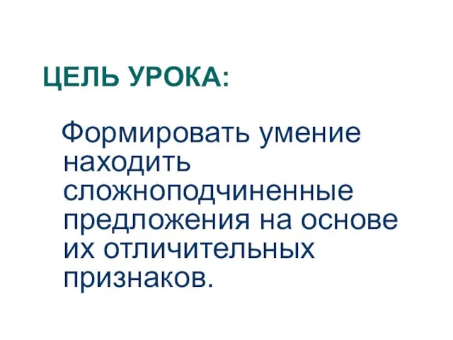 ЦЕЛЬ УРОКА: Формировать умение находить сложноподчиненные предложения на основе их отличительных признаков.