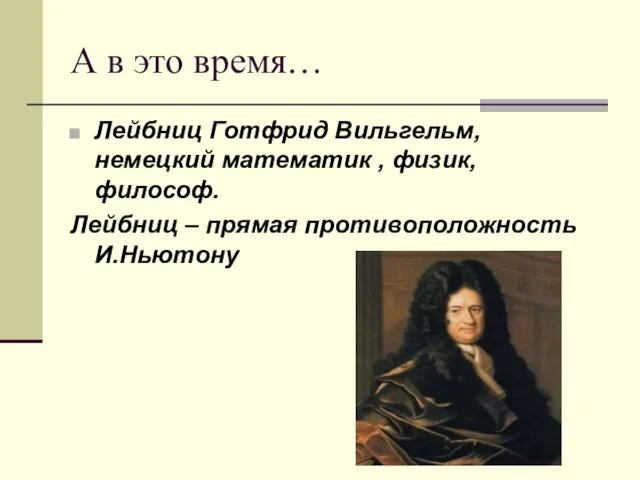 А в это время… Лейбниц Готфрид Вильгельм, немецкий математик , физик, философ.