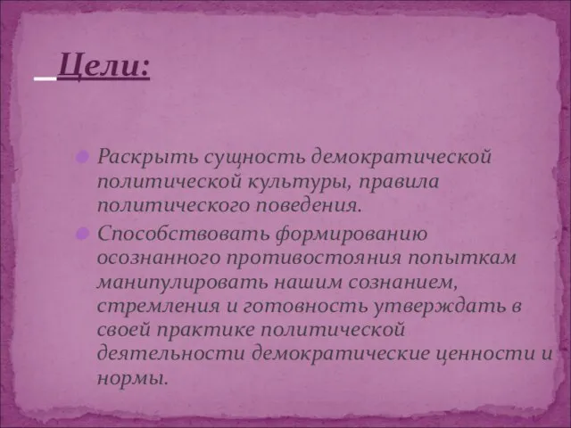 Раскрыть сущность демократической политической культуры, правила политического поведения. Способствовать формированию осознанного противостояния