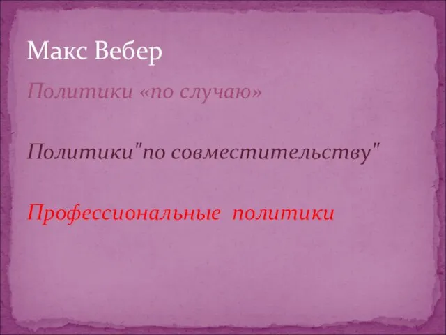 Политики «по случаю» Политики"по совместительству" Профессиональные политики Макс Вебер