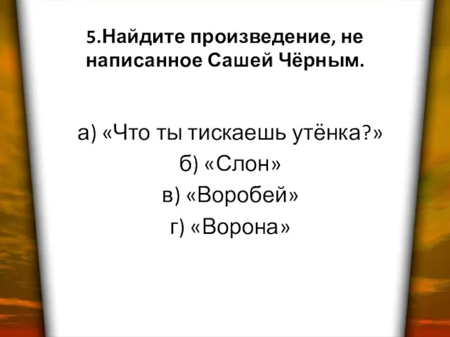 5.Найдите произведение, не написанное Сашей Чёрным. а) «Что ты тискаешь утёнка?» б)